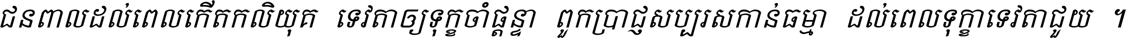 ជនពាល​ដល់​ពេល​កើត​កលិយុគ ទេវតា​ឲ្យ​ទុក្ខ​ចាំ​ផ្ដន្ទា ពួក​ប្រាជ្ញ​សប្បរស​កាន់​ធម្មា ដល់​ពេល​ទុក្ខា​ទេវតា​ជួយ ។