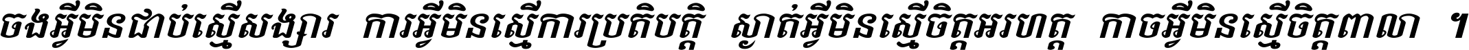 ចង​អ្វី​មិន​ជាប់​ស្មើ​សង្សារ ការ​អ្វី​មិន​ស្មើ​ការ​ប្រតិបត្តិ ស្ងាត់​អ្វី​មិន​ស្មើ​​ចិត្ត​អរហត្ត​ កាច​អ្វី​មិន​ស្មើ​ចិត្ត​ពាលា ។