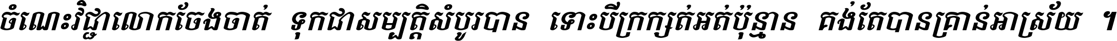 ចំណេះ​វិជ្ជា​លោក​ចែង​ចាត់ ទុក​ជា​សម្បត្តិ​សំបូរ​បាន ទោះ​បី​ក្រក្សត់​អត់​ប៉ុន្មាន គង់​តែ​បាន​គ្រាន់​អាស្រ័យ ។