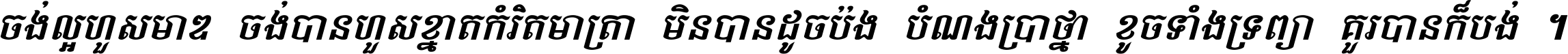 ចង់​ល្អ​ហួស​មាឌ ចង់​បាន​ហួស​ខ្នាត​កំរិត​មាត្រា មិន​បាន​ដូច​ប៉ង បំណង​ប្រាថ្នា ខូច​ទាំងទ្រព្យា គួរ​បាន​ក៏បង់ ។