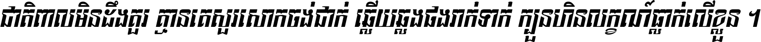 ជាតិ​ពាល​មិន​ដឹង​គួរ គ្មាន​គេ​សួរ​សោក​ចង់​ជាក់ ឆ្លើយ​ឆ្លង​ផង​រាក់​ទាក់​ ក្បួន​ហិន​លក្ខណ៍​ធ្លាក់​លើ​ខ្លួន ។