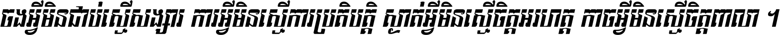 ចង​អ្វី​មិន​ជាប់​ស្មើ​សង្សារ ការ​អ្វី​មិន​ស្មើ​ការ​ប្រតិបត្តិ ស្ងាត់​អ្វី​មិន​ស្មើ​​ចិត្ត​អរហត្ត​ កាច​អ្វី​មិន​ស្មើ​ចិត្ត​ពាលា ។