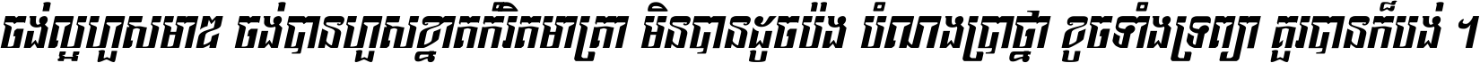 ចង់​ល្អ​ហួស​មាឌ ចង់​បាន​ហួស​ខ្នាត​កំរិត​មាត្រា មិន​បាន​ដូច​ប៉ង បំណង​ប្រាថ្នា ខូច​ទាំងទ្រព្យា គួរ​បាន​ក៏បង់ ។