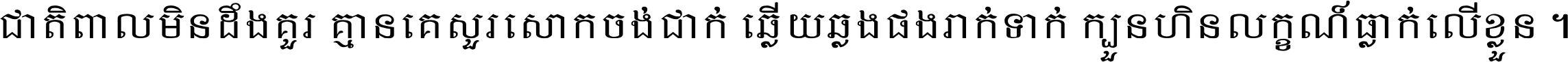 ជាតិ​ពាល​មិន​ដឹង​គួរ គ្មាន​គេ​សួរ​សោក​ចង់​ជាក់ ឆ្លើយ​ឆ្លង​ផង​រាក់​ទាក់​ ក្បួន​ហិន​លក្ខណ៍​ធ្លាក់​លើ​ខ្លួន ។