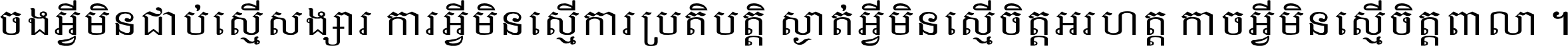 ចង​អ្វី​មិន​ជាប់​ស្មើ​សង្សារ ការ​អ្វី​មិន​ស្មើ​ការ​ប្រតិបត្តិ ស្ងាត់​អ្វី​មិន​ស្មើ​​ចិត្ត​អរហត្ត​ កាច​អ្វី​មិន​ស្មើ​ចិត្ត​ពាលា ។