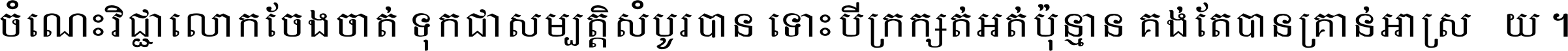 ចំណេះ​វិជ្ជា​លោក​ចែង​ចាត់ ទុក​ជា​សម្បត្តិ​សំបូរ​បាន ទោះ​បី​ក្រក្សត់​អត់​ប៉ុន្មាន គង់​តែ​បាន​គ្រាន់​អាស្រ័យ ។