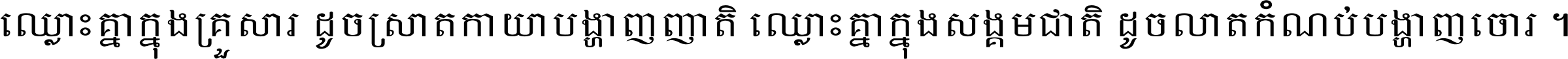 ឈ្លោះ​គ្នា​ក្នុង​គ្រួសារ ដូច​ស្រាត​កាយា​បង្ហាញ​ញាតិ ឈ្លោះគ្នាក្នុង​សង្គមជាតិ ដូច​លាត​កំណប់​បង្ហាញ​ចោរ ។