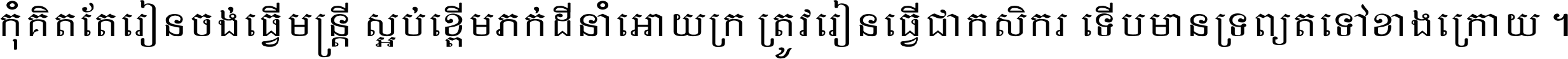 កុំ​គិត​តែ​រៀន​ចង់ធ្វើ​មន្ត្រី ស្អប់​ខ្ពើម​ភក់ដី​នាំអោយ​ក្រ ត្រូវ​រៀន​ធ្វើ​ជា​កសិករ ទើប​មានទ្រព្យ​ត​ទៅ​ខាង​ក្រោយ ។