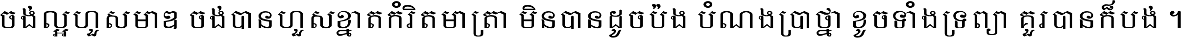 ចង់​ល្អ​ហួស​មាឌ ចង់​បាន​ហួស​ខ្នាត​កំរិត​មាត្រា មិន​បាន​ដូច​ប៉ង បំណង​ប្រាថ្នា ខូច​ទាំងទ្រព្យា គួរ​បាន​ក៏បង់ ។