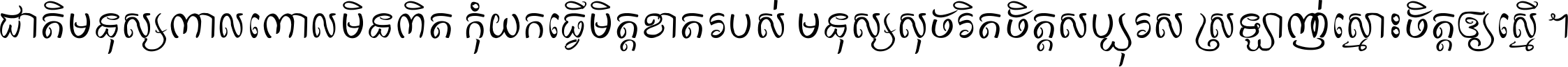 ជាតិ​មនុស្ស​ពាល​ពោល​មិន​ពិត កុំ​យក​ធ្វើ​មិត្ត​ខាត​របស់ មនុស្ស​សុចរិត​ចិត្ត​សប្បុរស ស្រឡាញ់​ស្មោះ​ចិត្ត​ឲ្យ​ស្មើ ។