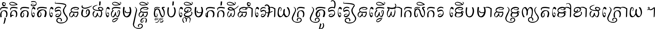 កុំ​គិត​តែ​រៀន​ចង់ធ្វើ​មន្ត្រី ស្អប់​ខ្ពើម​ភក់ដី​នាំអោយ​ក្រ ត្រូវ​រៀន​ធ្វើ​ជា​កសិករ ទើប​មានទ្រព្យ​ត​ទៅ​ខាង​ក្រោយ ។