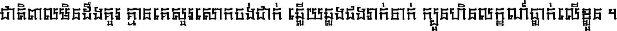 ជាតិ​ពាល​មិន​ដឹង​គួរ គ្មាន​គេ​សួរ​សោក​ចង់​ជាក់ ឆ្លើយ​ឆ្លង​ផង​រាក់​ទាក់​ ក្បួន​ហិន​លក្ខណ៍​ធ្លាក់​លើ​ខ្លួន ។