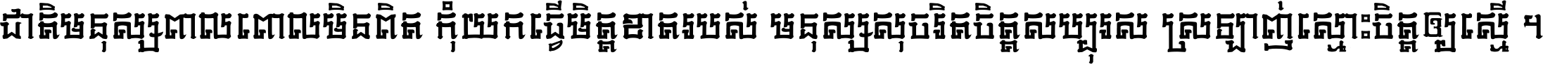 ជាតិ​មនុស្ស​ពាល​ពោល​មិន​ពិត កុំ​យក​ធ្វើ​មិត្ត​ខាត​របស់ មនុស្ស​សុចរិត​ចិត្ត​សប្បុរស ស្រឡាញ់​ស្មោះ​ចិត្ត​ឲ្យ​ស្មើ ។