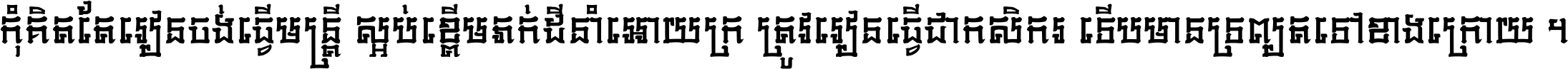 កុំ​គិត​តែ​រៀន​ចង់ធ្វើ​មន្ត្រី ស្អប់​ខ្ពើម​ភក់ដី​នាំអោយ​ក្រ ត្រូវ​រៀន​ធ្វើ​ជា​កសិករ ទើប​មានទ្រព្យ​ត​ទៅ​ខាង​ក្រោយ ។