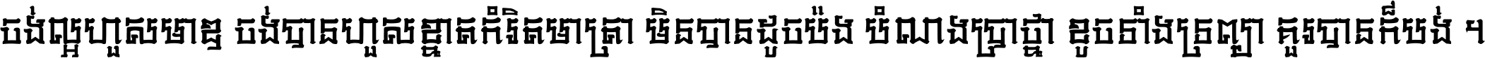 ចង់​ល្អ​ហួស​មាឌ ចង់​បាន​ហួស​ខ្នាត​កំរិត​មាត្រា មិន​បាន​ដូច​ប៉ង បំណង​ប្រាថ្នា ខូច​ទាំងទ្រព្យា គួរ​បាន​ក៏បង់ ។