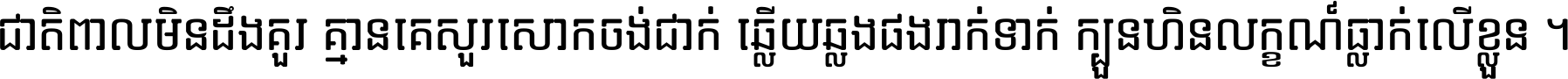 ជាតិ​ពាល​មិន​ដឹង​គួរ គ្មាន​គេ​សួរ​សោក​ចង់​ជាក់ ឆ្លើយ​ឆ្លង​ផង​រាក់​ទាក់​ ក្បួន​ហិន​លក្ខណ៍​ធ្លាក់​លើ​ខ្លួន ។