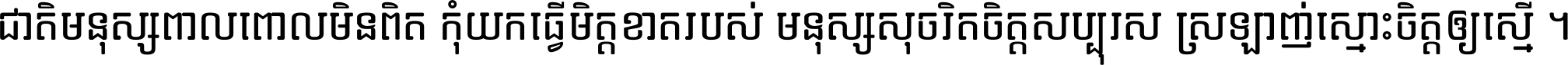 ជាតិ​មនុស្ស​ពាល​ពោល​មិន​ពិត កុំ​យក​ធ្វើ​មិត្ត​ខាត​របស់ មនុស្ស​សុចរិត​ចិត្ត​សប្បុរស ស្រឡាញ់​ស្មោះ​ចិត្ត​ឲ្យ​ស្មើ ។