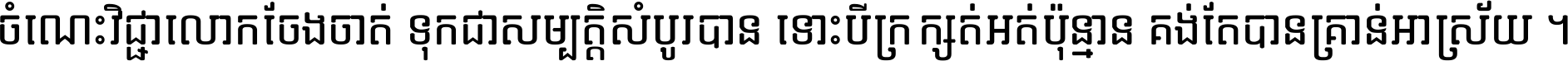 ចំណេះ​វិជ្ជា​លោក​ចែង​ចាត់ ទុក​ជា​សម្បត្តិ​សំបូរ​បាន ទោះ​បី​ក្រក្សត់​អត់​ប៉ុន្មាន គង់​តែ​បាន​គ្រាន់​អាស្រ័យ ។