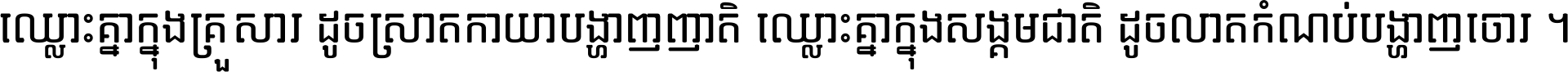 ឈ្លោះ​គ្នា​ក្នុង​គ្រួសារ ដូច​ស្រាត​កាយា​បង្ហាញ​ញាតិ ឈ្លោះគ្នាក្នុង​សង្គមជាតិ ដូច​លាត​កំណប់​បង្ហាញ​ចោរ ។