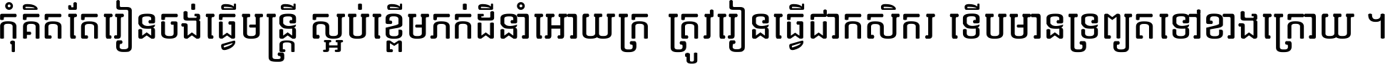 កុំ​គិត​តែ​រៀន​ចង់ធ្វើ​មន្ត្រី ស្អប់​ខ្ពើម​ភក់ដី​នាំអោយ​ក្រ ត្រូវ​រៀន​ធ្វើ​ជា​កសិករ ទើប​មានទ្រព្យ​ត​ទៅ​ខាង​ក្រោយ ។