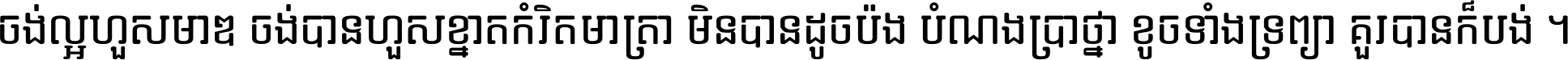ចង់​ល្អ​ហួស​មាឌ ចង់​បាន​ហួស​ខ្នាត​កំរិត​មាត្រា មិន​បាន​ដូច​ប៉ង បំណង​ប្រាថ្នា ខូច​ទាំងទ្រព្យា គួរ​បាន​ក៏បង់ ។