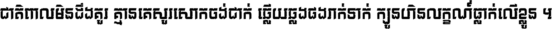 ជាតិ​ពាល​មិន​ដឹង​គួរ គ្មាន​គេ​សួរ​សោក​ចង់​ជាក់ ឆ្លើយ​ឆ្លង​ផង​រាក់​ទាក់​ ក្បួន​ហិន​លក្ខណ៍​ធ្លាក់​លើ​ខ្លួន ។