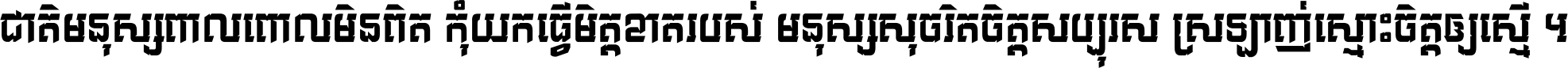 ជាតិ​មនុស្ស​ពាល​ពោល​មិន​ពិត កុំ​យក​ធ្វើ​មិត្ត​ខាត​របស់ មនុស្ស​សុចរិត​ចិត្ត​សប្បុរស ស្រឡាញ់​ស្មោះ​ចិត្ត​ឲ្យ​ស្មើ ។