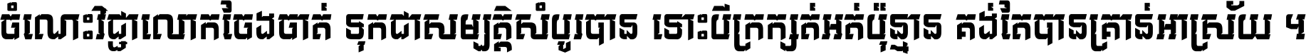 ចំណេះ​វិជ្ជា​លោក​ចែង​ចាត់ ទុក​ជា​សម្បត្តិ​សំបូរ​បាន ទោះ​បី​ក្រក្សត់​អត់​ប៉ុន្មាន គង់​តែ​បាន​គ្រាន់​អាស្រ័យ ។