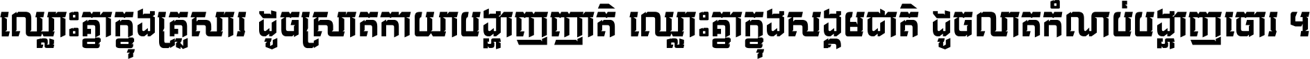 ឈ្លោះ​គ្នា​ក្នុង​គ្រួសារ ដូច​ស្រាត​កាយា​បង្ហាញ​ញាតិ ឈ្លោះគ្នាក្នុង​សង្គមជាតិ ដូច​លាត​កំណប់​បង្ហាញ​ចោរ ។