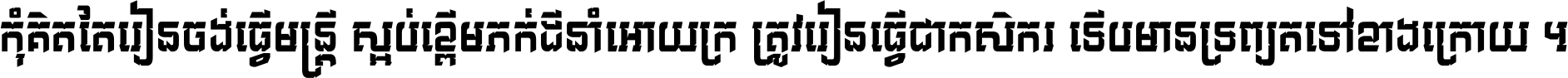 កុំ​គិត​តែ​រៀន​ចង់ធ្វើ​មន្ត្រី ស្អប់​ខ្ពើម​ភក់ដី​នាំអោយ​ក្រ ត្រូវ​រៀន​ធ្វើ​ជា​កសិករ ទើប​មានទ្រព្យ​ត​ទៅ​ខាង​ក្រោយ ។