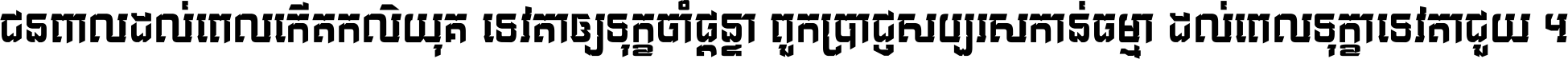 ជនពាល​ដល់​ពេល​កើត​កលិយុគ ទេវតា​ឲ្យ​ទុក្ខ​ចាំ​ផ្ដន្ទា ពួក​ប្រាជ្ញ​សប្បរស​កាន់​ធម្មា ដល់​ពេល​ទុក្ខា​ទេវតា​ជួយ ។