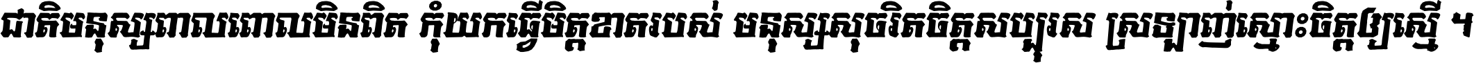 ជាតិ​មនុស្ស​ពាល​ពោល​មិន​ពិត កុំ​យក​ធ្វើ​មិត្ត​ខាត​របស់ មនុស្ស​សុចរិត​ចិត្ត​សប្បុរស ស្រឡាញ់​ស្មោះ​ចិត្ត​ឲ្យ​ស្មើ ។