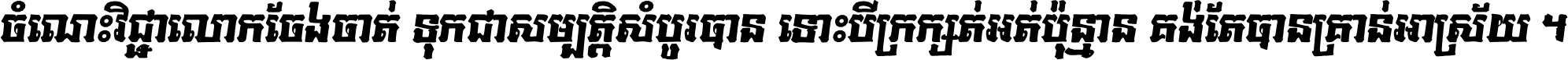 ចំណេះ​វិជ្ជា​លោក​ចែង​ចាត់ ទុក​ជា​សម្បត្តិ​សំបូរ​បាន ទោះ​បី​ក្រក្សត់​អត់​ប៉ុន្មាន គង់​តែ​បាន​គ្រាន់​អាស្រ័យ ។