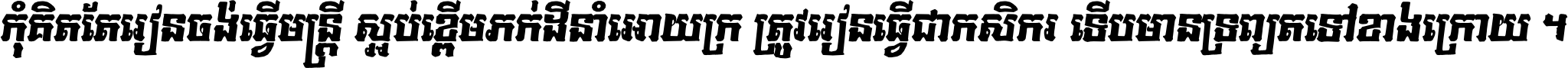 កុំ​គិត​តែ​រៀន​ចង់ធ្វើ​មន្ត្រី ស្អប់​ខ្ពើម​ភក់ដី​នាំអោយ​ក្រ ត្រូវ​រៀន​ធ្វើ​ជា​កសិករ ទើប​មានទ្រព្យ​ត​ទៅ​ខាង​ក្រោយ ។