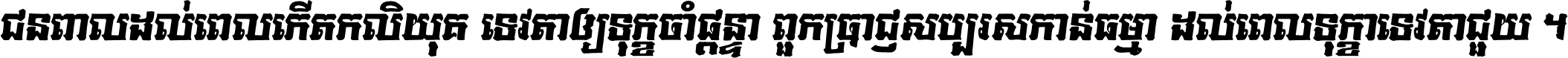 ជនពាល​ដល់​ពេល​កើត​កលិយុគ ទេវតា​ឲ្យ​ទុក្ខ​ចាំ​ផ្ដន្ទា ពួក​ប្រាជ្ញ​សប្បរស​កាន់​ធម្មា ដល់​ពេល​ទុក្ខា​ទេវតា​ជួយ ។