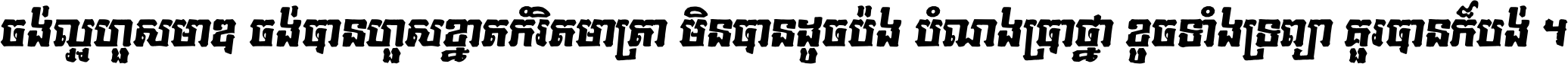 ចង់​ល្អ​ហួស​មាឌ ចង់​បាន​ហួស​ខ្នាត​កំរិត​មាត្រា មិន​បាន​ដូច​ប៉ង បំណង​ប្រាថ្នា ខូច​ទាំងទ្រព្យា គួរ​បាន​ក៏បង់ ។