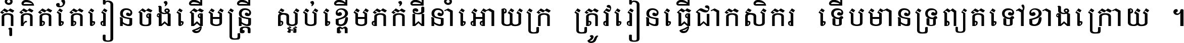 កុំ​គិត​តែ​រៀន​ចង់ធ្វើ​មន្ត្រី ស្អប់​ខ្ពើម​ភក់ដី​នាំអោយ​ក្រ ត្រូវ​រៀន​ធ្វើ​ជា​កសិករ ទើប​មានទ្រព្យ​ត​ទៅ​ខាង​ក្រោយ ។