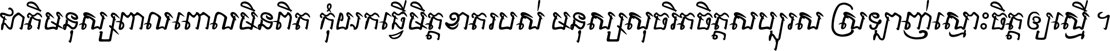 ជាតិ​មនុស្ស​ពាល​ពោល​មិន​ពិត កុំ​យក​ធ្វើ​មិត្ត​ខាត​របស់ មនុស្ស​សុចរិត​ចិត្ត​សប្បុរស ស្រឡាញ់​ស្មោះ​ចិត្ត​ឲ្យ​ស្មើ ។