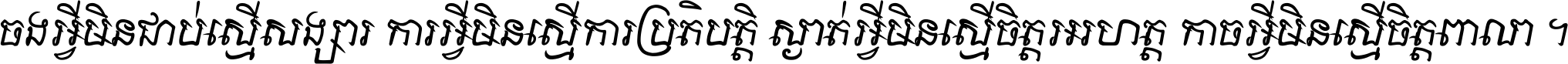 ចង​អ្វី​មិន​ជាប់​ស្មើ​សង្សារ ការ​អ្វី​មិន​ស្មើ​ការ​ប្រតិបត្តិ ស្ងាត់​អ្វី​មិន​ស្មើ​​ចិត្ត​អរហត្ត​ កាច​អ្វី​មិន​ស្មើ​ចិត្ត​ពាលា ។