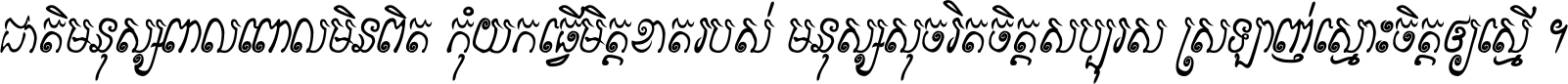 ជាតិ​មនុស្ស​ពាល​ពោល​មិន​ពិត កុំ​យក​ធ្វើ​មិត្ត​ខាត​របស់ មនុស្ស​សុចរិត​ចិត្ត​សប្បុរស ស្រឡាញ់​ស្មោះ​ចិត្ត​ឲ្យ​ស្មើ ។