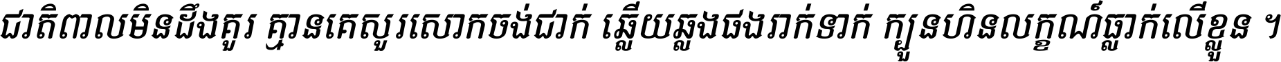 ជាតិ​ពាល​មិន​ដឹង​គួរ គ្មាន​គេ​សួរ​សោក​ចង់​ជាក់ ឆ្លើយ​ឆ្លង​ផង​រាក់​ទាក់​ ក្បួន​ហិន​លក្ខណ៍​ធ្លាក់​លើ​ខ្លួន ។