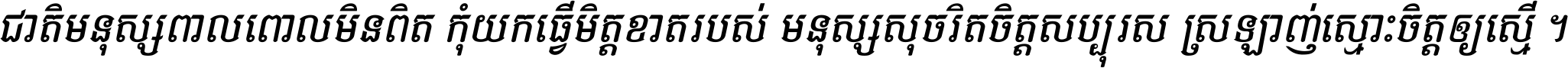 ជាតិ​មនុស្ស​ពាល​ពោល​មិន​ពិត កុំ​យក​ធ្វើ​មិត្ត​ខាត​របស់ មនុស្ស​សុចរិត​ចិត្ត​សប្បុរស ស្រឡាញ់​ស្មោះ​ចិត្ត​ឲ្យ​ស្មើ ។