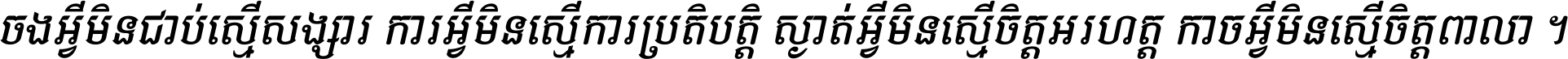 ចង​អ្វី​មិន​ជាប់​ស្មើ​សង្សារ ការ​អ្វី​មិន​ស្មើ​ការ​ប្រតិបត្តិ ស្ងាត់​អ្វី​មិន​ស្មើ​​ចិត្ត​អរហត្ត​ កាច​អ្វី​មិន​ស្មើ​ចិត្ត​ពាលា ។