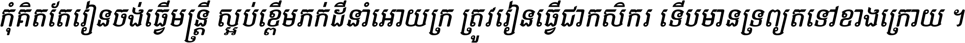 កុំ​គិត​តែ​រៀន​ចង់ធ្វើ​មន្ត្រី ស្អប់​ខ្ពើម​ភក់ដី​នាំអោយ​ក្រ ត្រូវ​រៀន​ធ្វើ​ជា​កសិករ ទើប​មានទ្រព្យ​ត​ទៅ​ខាង​ក្រោយ ។