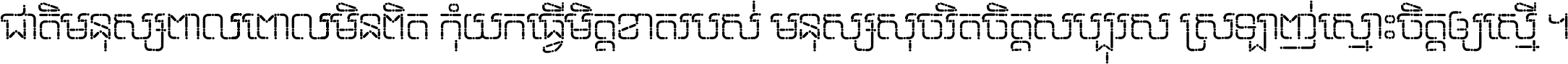 ជាតិ​មនុស្ស​ពាល​ពោល​មិន​ពិត កុំ​យក​ធ្វើ​មិត្ត​ខាត​របស់ មនុស្ស​សុចរិត​ចិត្ត​សប្បុរស ស្រឡាញ់​ស្មោះ​ចិត្ត​ឲ្យ​ស្មើ ។