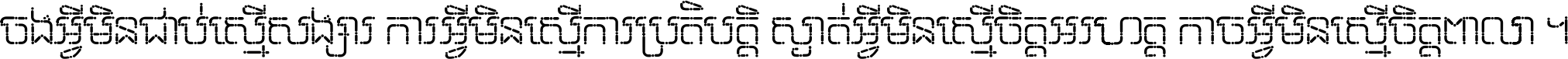 ចង​អ្វី​មិន​ជាប់​ស្មើ​សង្សារ ការ​អ្វី​មិន​ស្មើ​ការ​ប្រតិបត្តិ ស្ងាត់​អ្វី​មិន​ស្មើ​​ចិត្ត​អរហត្ត​ កាច​អ្វី​មិន​ស្មើ​ចិត្ត​ពាលា ។