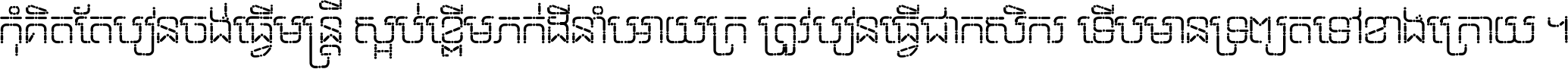 កុំ​គិត​តែ​រៀន​ចង់ធ្វើ​មន្ត្រី ស្អប់​ខ្ពើម​ភក់ដី​នាំអោយ​ក្រ ត្រូវ​រៀន​ធ្វើ​ជា​កសិករ ទើប​មានទ្រព្យ​ត​ទៅ​ខាង​ក្រោយ ។