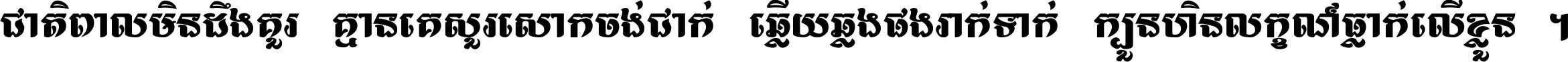 ជាតិ​ពាល​មិន​ដឹង​គួរ គ្មាន​គេ​សួរ​សោក​ចង់​ជាក់ ឆ្លើយ​ឆ្លង​ផង​រាក់​ទាក់​ ក្បួន​ហិន​លក្ខណ៍​ធ្លាក់​លើ​ខ្លួន ។
