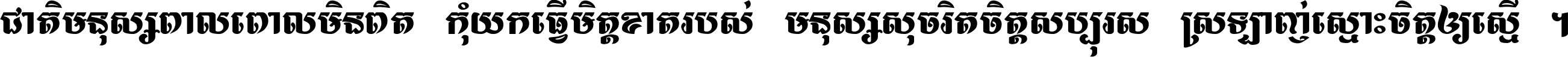 ជាតិ​មនុស្ស​ពាល​ពោល​មិន​ពិត កុំ​យក​ធ្វើ​មិត្ត​ខាត​របស់ មនុស្ស​សុចរិត​ចិត្ត​សប្បុរស ស្រឡាញ់​ស្មោះ​ចិត្ត​ឲ្យ​ស្មើ ។