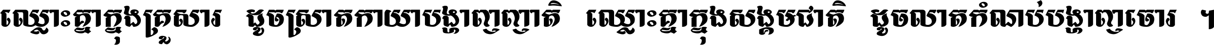 ឈ្លោះ​គ្នា​ក្នុង​គ្រួសារ ដូច​ស្រាត​កាយា​បង្ហាញ​ញាតិ ឈ្លោះគ្នាក្នុង​សង្គមជាតិ ដូច​លាត​កំណប់​បង្ហាញ​ចោរ ។